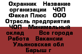 Охранник › Название организации ­ ЧОП " Факел Плюс", ООО › Отрасль предприятия ­ ЧОП › Минимальный оклад ­ 1 - Все города Работа » Вакансии   . Ульяновская обл.,Барыш г.